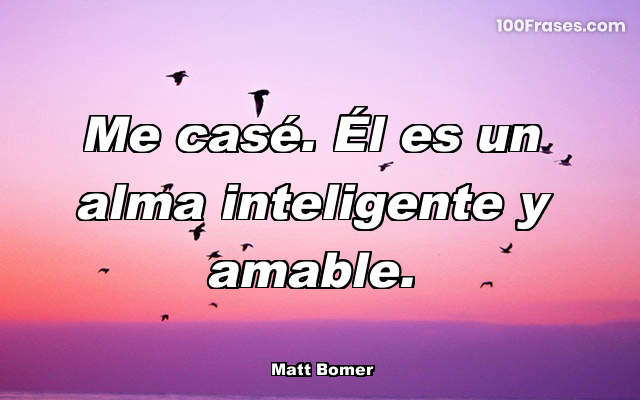 Me casé. Él es un alma inteligente y amable.