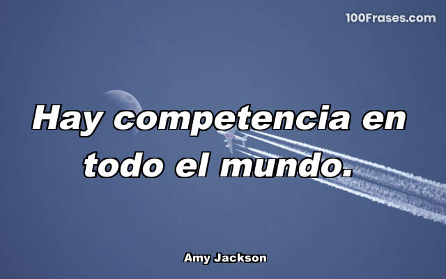 Hay competencia en todo el mundo.