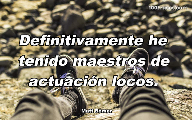 Definitivamente he tenido maestros de actuación locos.