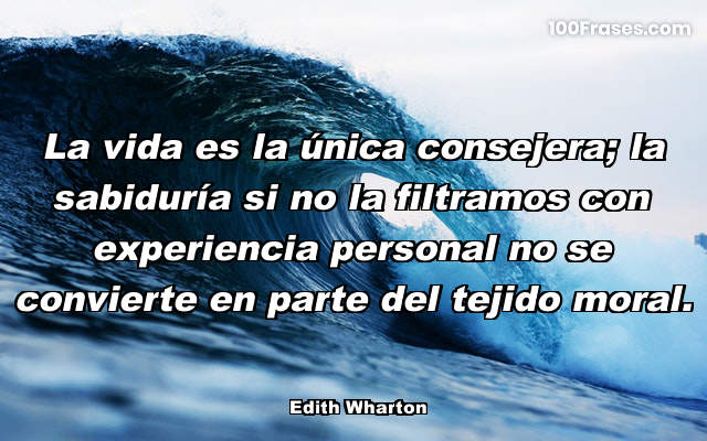 La vida es la única consejera; la sabiduría si no la filtramos con experiencia personal no se convierte en parte del tejido moral.
