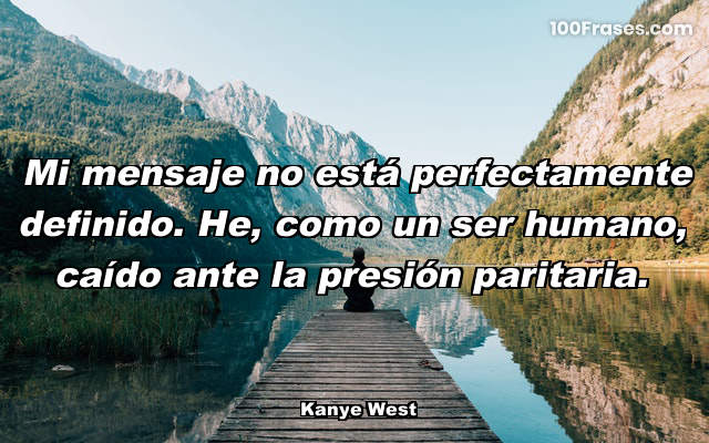 Mi mensaje no está perfectamente definido. He, como un ser humano, caído ante la presión paritaria.