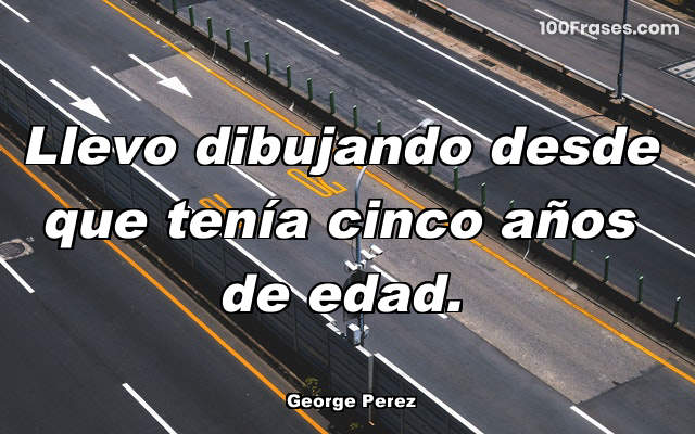 Llevo dibujando desde que tenía cinco años de edad.