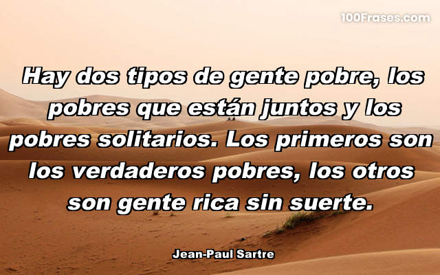Hay dos tipos de gente pobre, los pobres que están juntos y los pobres solitarios. Los primeros son los verdaderos pobres, los otros son gente rica sin suerte.